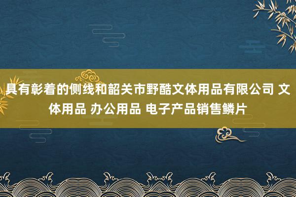 具有彰着的侧线和韶关市野酷文体用品有限公司 文体用品 办公用品 电子产品销售鳞片