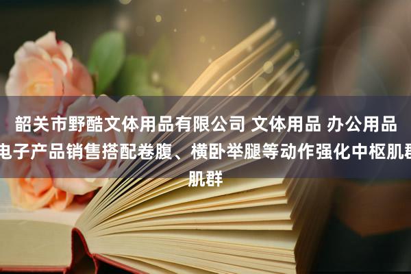 韶关市野酷文体用品有限公司 文体用品 办公用品 电子产品销售搭配卷腹、横卧举腿等动作强化中枢肌群