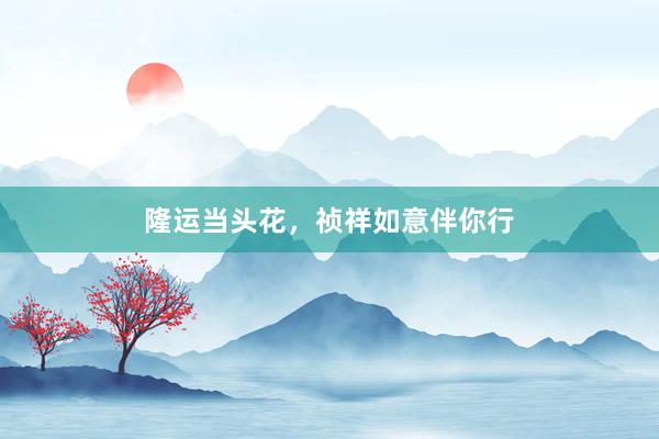 隆运当头花，祯祥如意伴你行