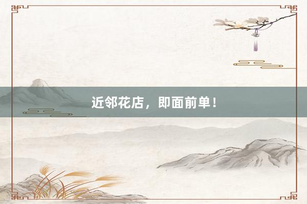 近邻花店，即面前单！