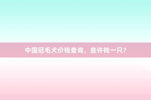 中国冠毛犬价钱查询，些许钱一只？